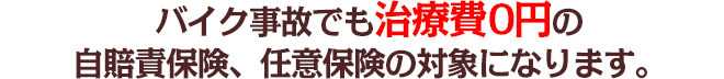 バイク事故でも治療費0円の自賠責保険、任意保険の対象になります。