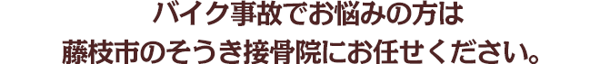 バイク事故でお悩みは藤枝市のそうき接骨院にお任せください。