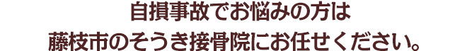 自損事故でお悩みは藤枝市のそうき接骨院にお任せください。