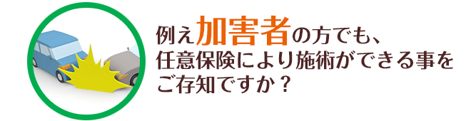 例え加害者の方でも、任意保険により施術ができる事をご存知ですか？

