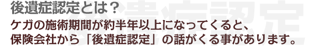 ケガの施術期間が約半年以上になってくると、保険会社から「後遺症認定」の話がくる事があります。