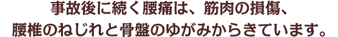 事故後に続く腰痛は、筋肉の損傷、腰椎のねじれと骨盤のゆがみからきています。